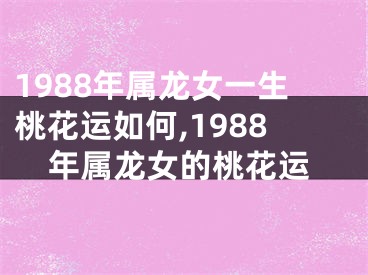 1988年属龙女一生桃花运如何,1988年属龙女的桃花运