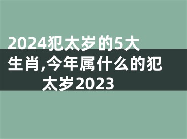 2024犯太岁的5大生肖,今年属什么的犯太岁2023
