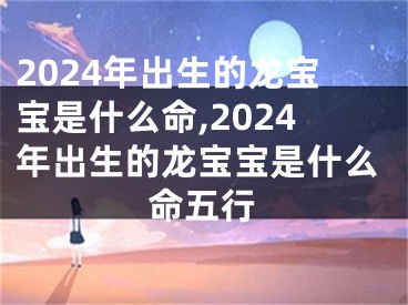2024年出生的龙宝宝是什么命,2024年出生的龙宝宝是什么命五行