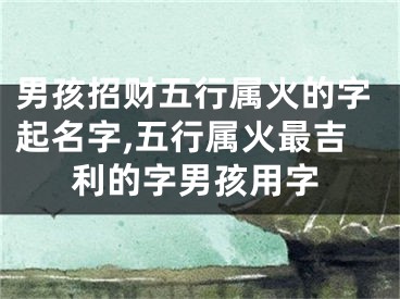 男孩招财五行属火的字起名字,五行属火最吉利的字男孩用字