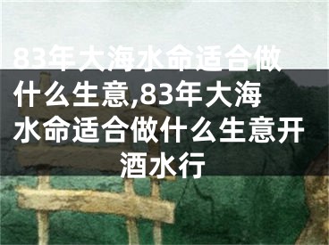 83年大海水命适合做什么生意,83年大海水命适合做什么生意开酒水行