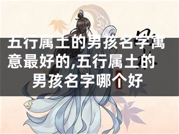 五行属土的男孩名字寓意最好的,五行属土的男孩名字哪个好
