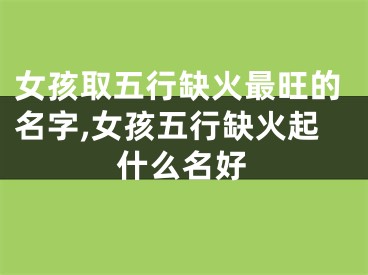 女孩取五行缺火最旺的名字,女孩五行缺火起什么名好