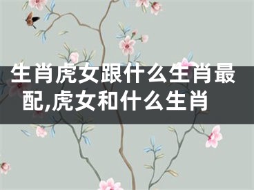 生肖虎女跟什么生肖最配,虎女和什么生肖