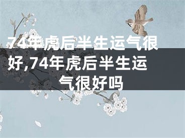 74年虎后半生运气很好,74年虎后半生运气很好吗
