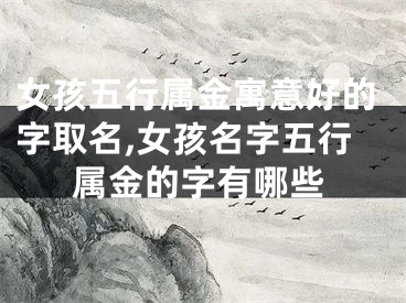 女孩五行属金寓意好的字取名,女孩名字五行属金的字有哪些