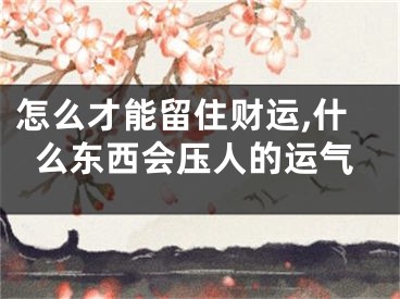 怎么才能留住财运,什么东西会压人的运气