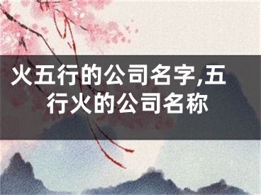 火五行的公司名字,五行火的公司名称