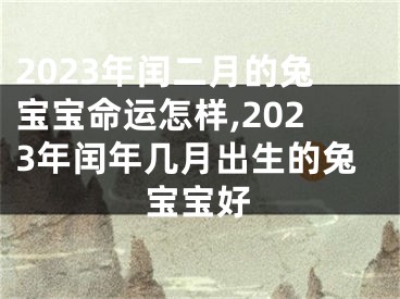 2023年闰二月的兔宝宝命运怎样,2023年闰年几月出生的兔宝宝好