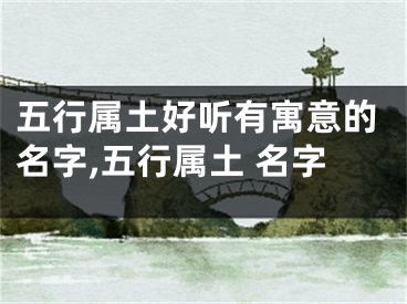 五行属土好听有寓意的名字,五行属土 名字