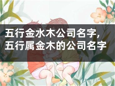 五行金水木公司名字,五行属金木的公司名字