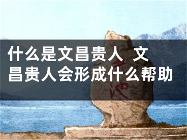 什么是文昌贵人  文昌贵人会形成什么帮助