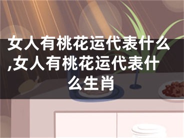 女人有桃花运代表什么,女人有桃花运代表什么生肖