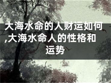 大海水命的人财运如何,大海水命人的性格和运势