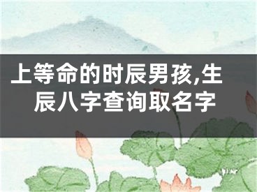 上等命的时辰男孩,生辰八字查询取名字