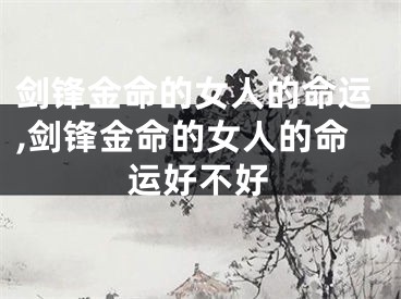 剑锋金命的女人的命运,剑锋金命的女人的命运好不好