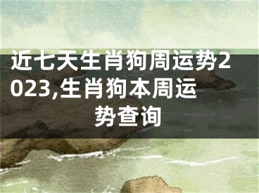 近七天生肖狗周运势2023,生肖狗本周运势查询