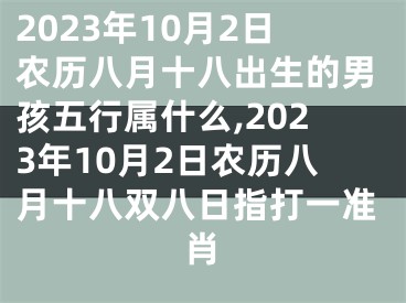 2023年10月2日农历八月十八出生的男孩五行属什么,2023年10月2日农历八月十八双八日指打一准肖