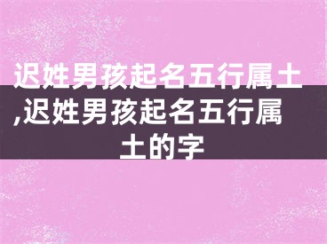 迟姓男孩起名五行属土,迟姓男孩起名五行属土的字