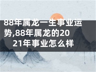 88年属龙一生事业运势,88年属龙的2021年事业怎么样
