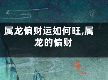 属龙偏财运如何旺,属龙的偏财