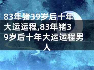 83年猪39岁后十年大运运程,83年猪39岁后十年大运运程男人