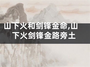 山下火和剑锋金命,山下火剑锋金路旁土