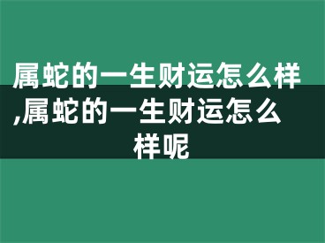 属蛇的一生财运怎么样,属蛇的一生财运怎么样呢