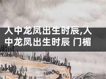 人中龙凤出生时辰,人中龙凤出生时辰 门楣