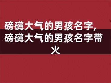 磅礴大气的男孩名字,磅礴大气的男孩名字带火