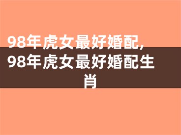 98年虎女最好婚配,98年虎女最好婚配生肖