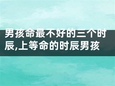 男孩命最不好的三个时辰,上等命的时辰男孩