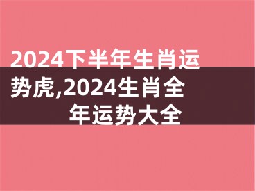 2024下半年生肖运势虎,2024生肖全年运势大全
