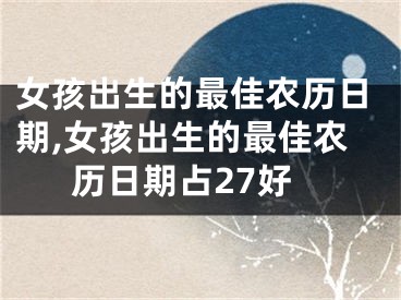 女孩出生的最佳农历日期,女孩出生的最佳农历日期占27好