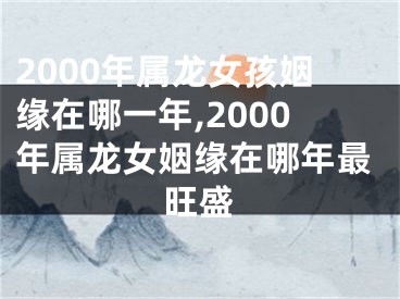 2000年属龙女孩姻缘在哪一年,2000年属龙女姻缘在哪年最旺盛