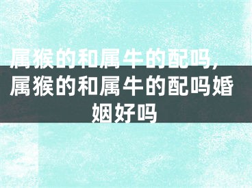 属猴的和属牛的配吗,属猴的和属牛的配吗婚姻好吗