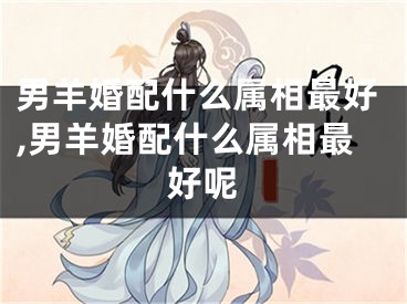 男羊婚配什么属相最好,男羊婚配什么属相最好呢