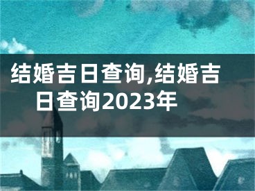 结婚吉日查询,结婚吉日查询2023年
