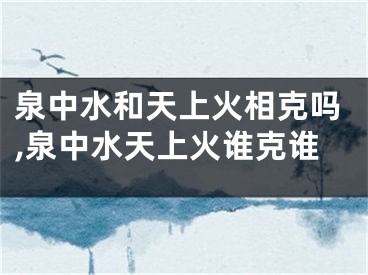 泉中水和天上火相克吗,泉中水天上火谁克谁