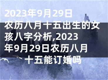 2023年9月29日农历八月十五出生的女孩八字分析,2023年9月29日农历八月十五能订婚吗