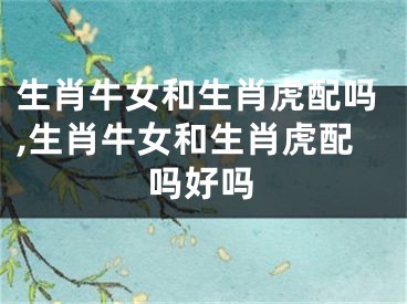 生肖牛女和生肖虎配吗,生肖牛女和生肖虎配吗好吗