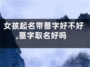 女孩起名带蔷字好不好,蔷字取名好吗
