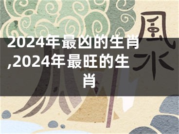2024年最凶的生肖,2024年最旺的生肖