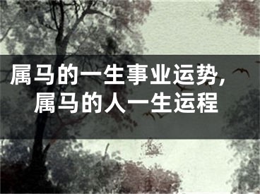 属马的一生事业运势,属马的人一生运程