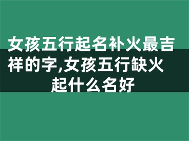 女孩五行起名补火最吉祥的字,女孩五行缺火起什么名好