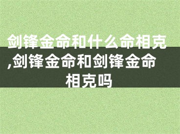 剑锋金命和什么命相克,剑锋金命和剑锋金命相克吗