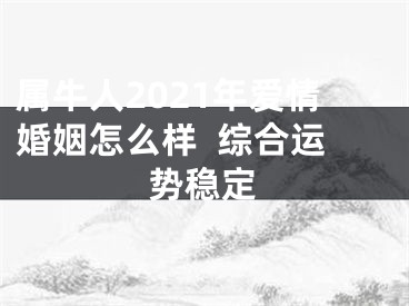 属牛人2021年爱情婚姻怎么样  综合运势稳定