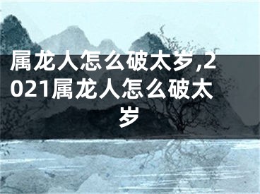 属龙人怎么破太岁,2021属龙人怎么破太岁