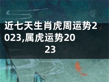 近七天生肖虎周运势2023,属虎运势2023
