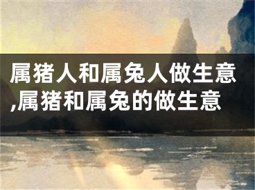 属猪人和属兔人做生意,属猪和属兔的做生意